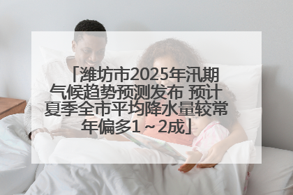 潍坊市2025年汛期气候趋势预测发布 预计夏季全市平均降水量较常年偏多1～2成