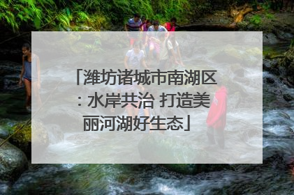 潍坊诸城市南湖区：水岸共治 打造美丽河湖好生态