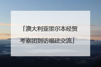 澳大利亚墨尔本经贸考察团到访福建交流