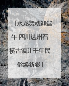水龙舞动迎端午 四川达州石桥古镇让千年民俗焕新彩
