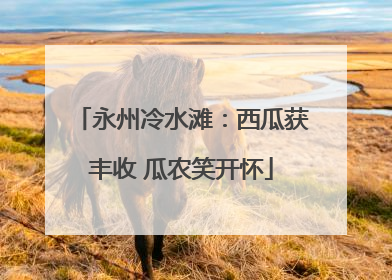 永州冷水滩：西瓜获丰收 瓜农笑开怀