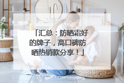 汇总：防晒霜好的牌子，高口碑防晒热销款分享！