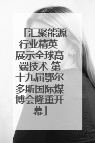 汇聚能源行业精英 展示全球高端技术 第十九届鄂尔多斯国际煤博会隆重开幕