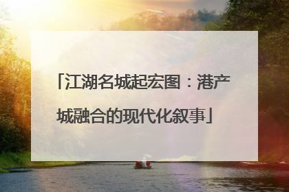 江湖名城起宏图：港产城融合的现代化叙事