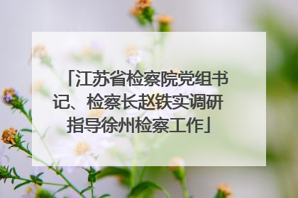 江苏省检察院党组书记、检察长赵铁实调研指导徐州检察工作