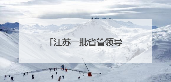 江苏一批省管领导干部，走上新岗位