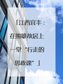 江西宜丰：在熊雄故居上一堂“行走的思政课”