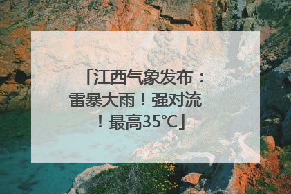江西气象发布：雷暴大雨！强对流！最高35℃