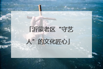 沂蒙老区“守艺人”的文化匠心