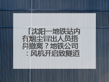 沈阳一地铁站内有烟尘冒出人员捂鼻撤离？地铁公司：风机开启致隧道灰尘飘散至站内