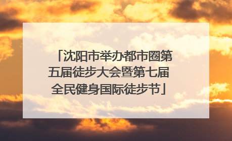 沈阳市举办都市圈第五届徒步大会暨第七届全民健身国际徒步节