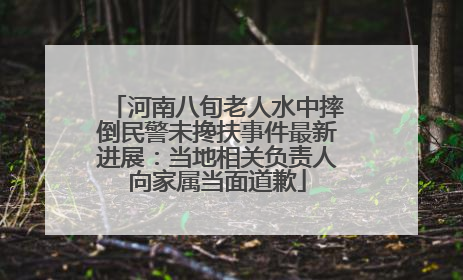 河南八旬老人水中摔倒民警未搀扶事件最新进展：当地相关负责人向家属当面道歉
