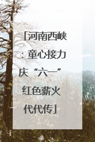 河南西峡：童心接力庆“六一” 红色薪火代代传