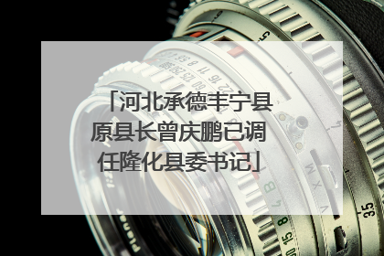 河北承德丰宁县原县长曾庆鹏已调任隆化县委书记