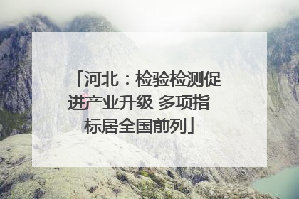 河北：检验检测促进产业升级 多项指标居全国前列