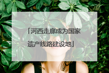 河西走廊成为国家遗产线路建设地