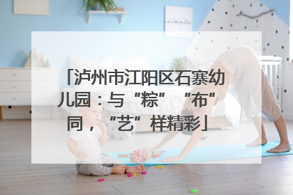 泸州市江阳区石寨幼儿园：与“粽”“布”同，“艺”样精彩