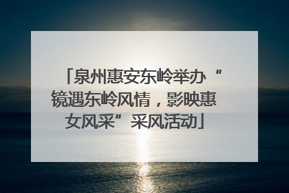 泉州惠安东岭举办“镜遇东岭风情，影映惠女风采”采风活动