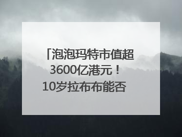 泡泡玛特市值超3600亿港元！10岁拉布布能否延续“哪吒”神话？｜热财经