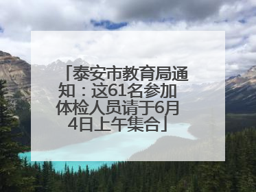 泰安市教育局通知：这61名参加体检人员请于6月4日上午集合
