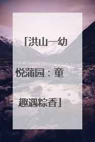 洪山一幼悦蒲园：童趣遇粽香