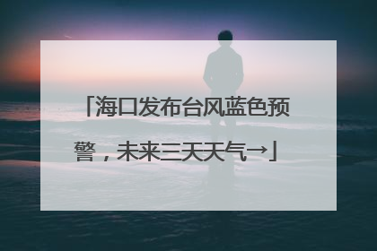 海口发布台风蓝色预警，未来三天天气→