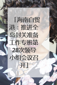 海南自贸港：推进全岛封关准备工作专班第28次领导小组会议召开