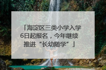 海淀区三类小学入学6日起报名，今年继续推进“长幼随学”