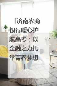 济南农商银行暖心护航高考：以金融之力托举青春梦想