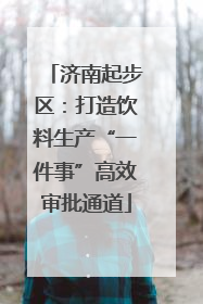 济南起步区：打造饮料生产“一件事”高效审批通道