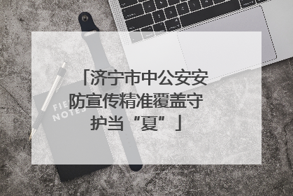 济宁市中公安安防宣传精准覆盖守护当“夏”
