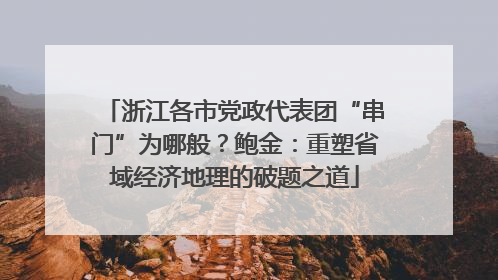浙江各市党政代表团“串门”为哪般？鲍金：重塑省域经济地理的破题之道