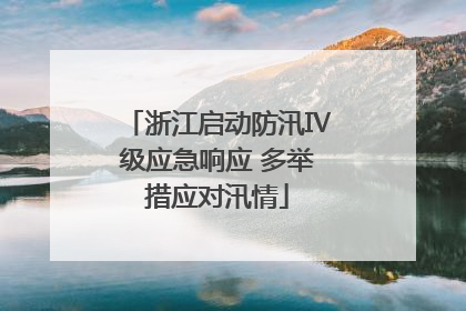 浙江启动防汛Ⅳ级应急响应 多举措应对汛情