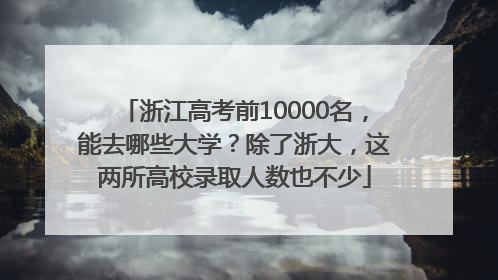 浙江高考前10000名，能去哪些大学？除了浙大，这两所高校录取人数也不少