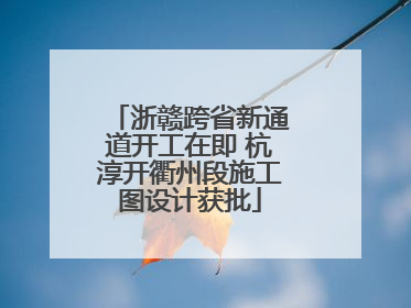 浙赣跨省新通道开工在即 杭淳开衢州段施工图设计获批