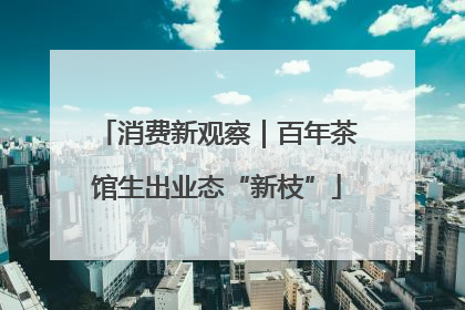 消费新观察｜百年茶馆生出业态“新枝”