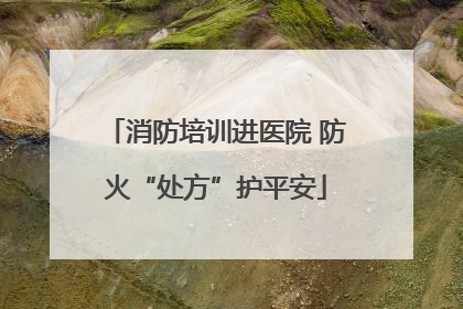 消防培训进医院 防火“处方”护平安