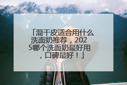 混干皮适合用什么洗面奶推荐，2025哪个洗面奶最好用，口碑最好！