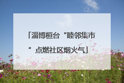 淄博桓台“睦邻集市”点燃社区烟火气