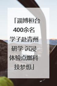 淄博桓台400余名学子赴青州研学 沉浸体验点燃科技梦想