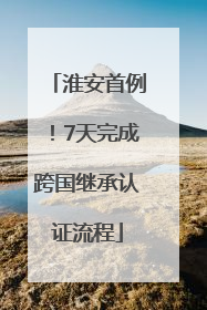 淮安首例！7天完成跨国继承认证流程