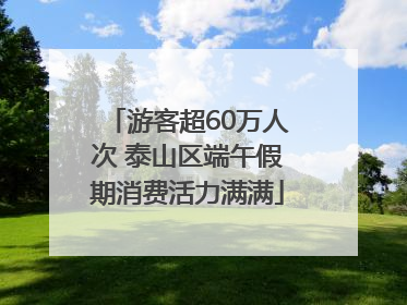 游客超60万人次 泰山区端午假期消费活力满满