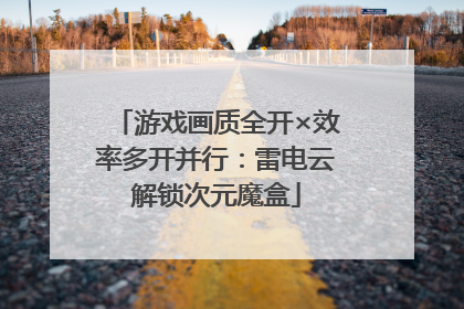 游戏画质全开×效率多开并行：雷电云解锁次元魔盒