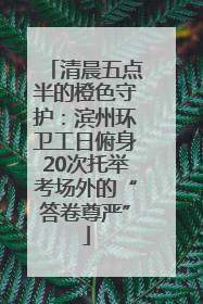 清晨五点半的橙色守护：滨州环卫工日俯身20次托举考场外的“答卷尊严”