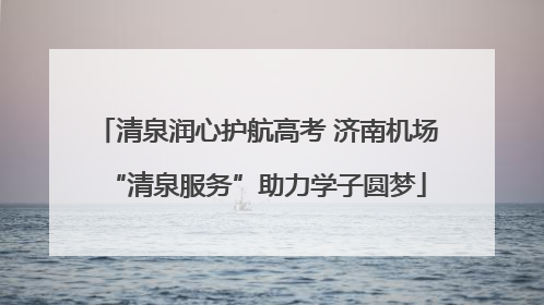 清泉润心护航高考 济南机场“清泉服务”助力学子圆梦