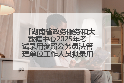 湖南省政务服务和大数据中心2025年考试录用参照公务员法管理单位工作人员拟录用人员名单公示