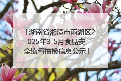 湖南省湘潭市雨湖区2025年3-5月食品安全监督抽检信息公示