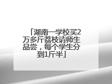 湖南一学校买2万多斤荔枝请师生品尝，每个学生分到1斤半