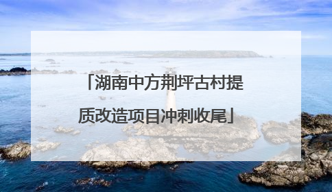 湖南中方荆坪古村提质改造项目冲刺收尾