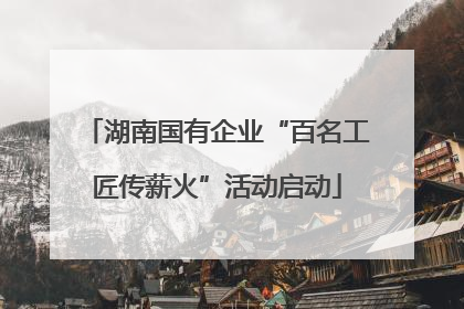 湖南国有企业“百名工匠传薪火”活动启动